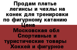 Продам платье , легинсы и чехлы на конек для тренировки по фигурному катанию. › Цена ­ 3 000 - Московская обл. Спортивные и туристические товары » Хоккей и фигурное катание   